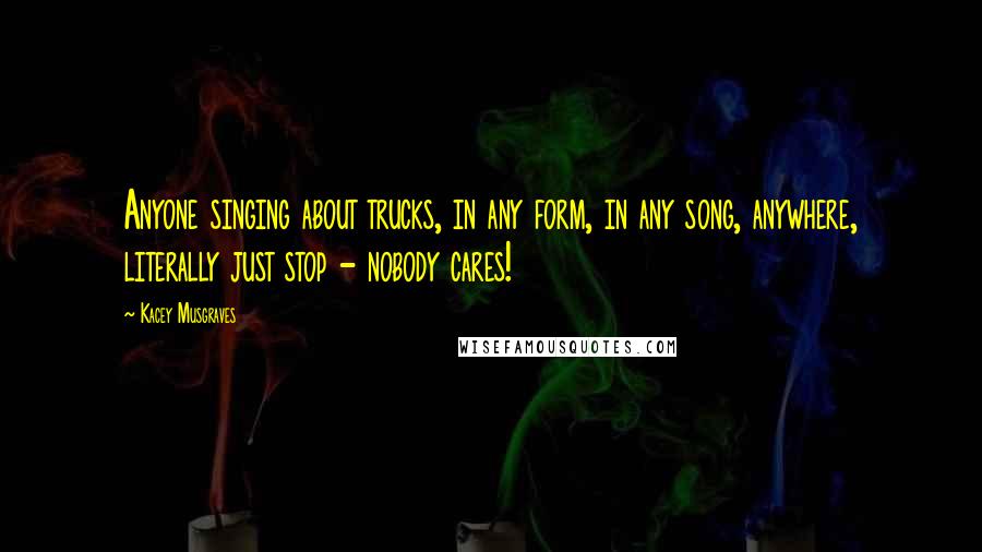 Kacey Musgraves quotes: Anyone singing about trucks, in any form, in any song, anywhere, literally just stop - nobody cares!