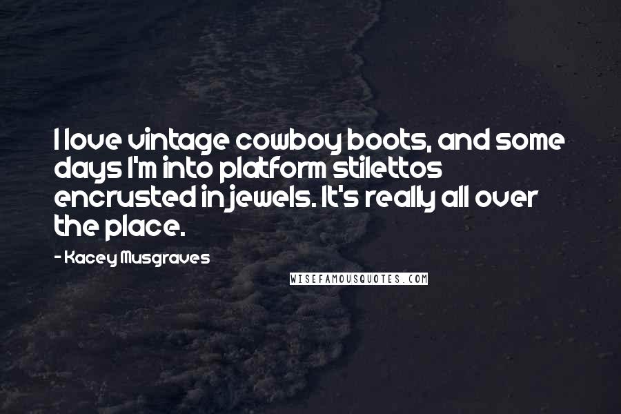 Kacey Musgraves quotes: I love vintage cowboy boots, and some days I'm into platform stilettos encrusted in jewels. It's really all over the place.