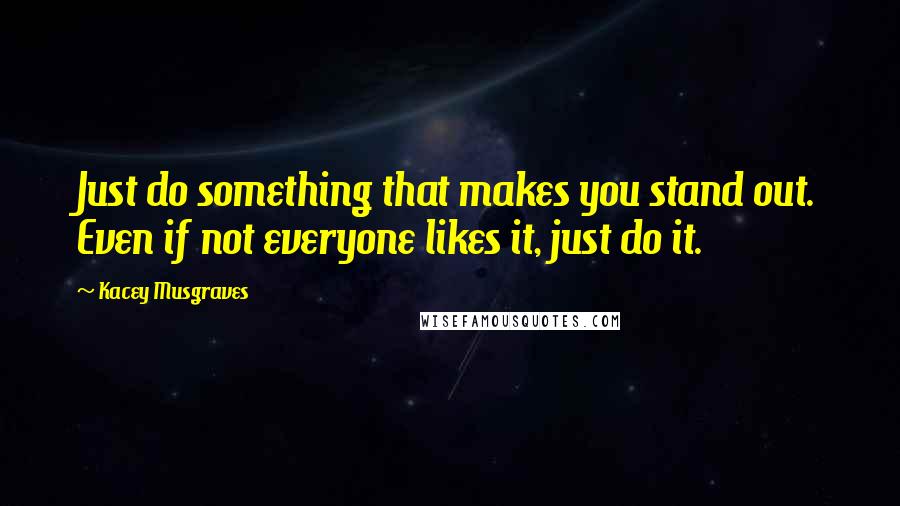 Kacey Musgraves quotes: Just do something that makes you stand out. Even if not everyone likes it, just do it.