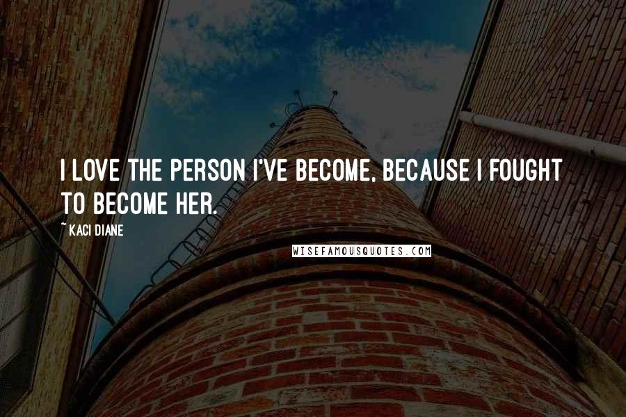 Kaci Diane quotes: I love the person I've become, because I fought to become her.