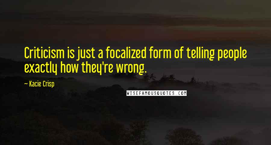 Kacie Crisp quotes: Criticism is just a focalized form of telling people exactly how they're wrong.