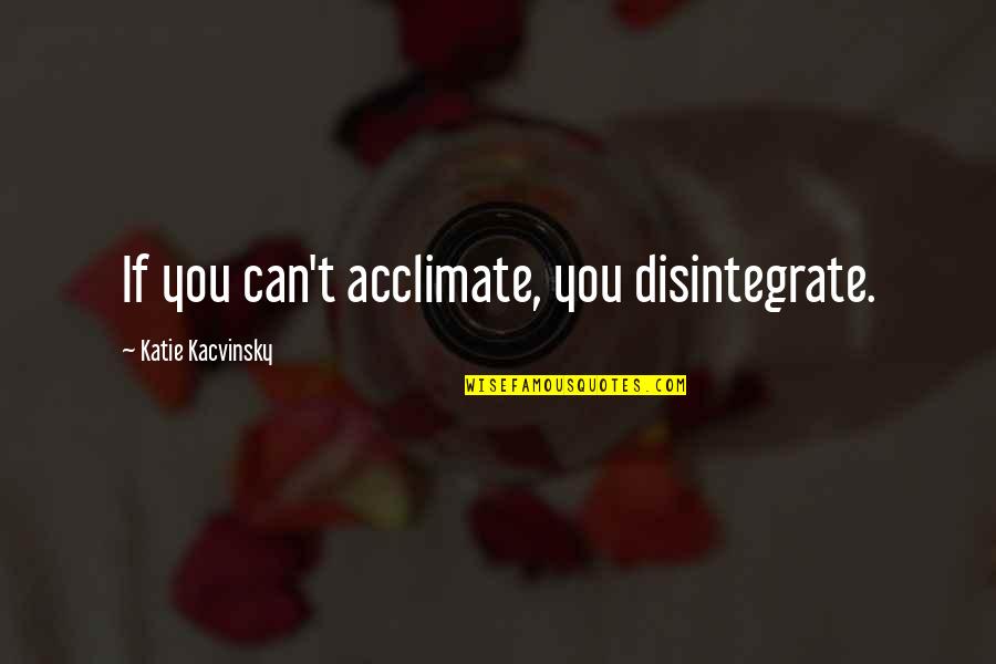 Kacvinsky Quotes By Katie Kacvinsky: If you can't acclimate, you disintegrate.