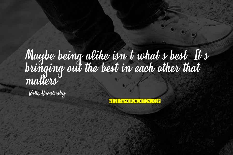 Kacvinsky Quotes By Katie Kacvinsky: Maybe being alike isn't what's best. It's bringing