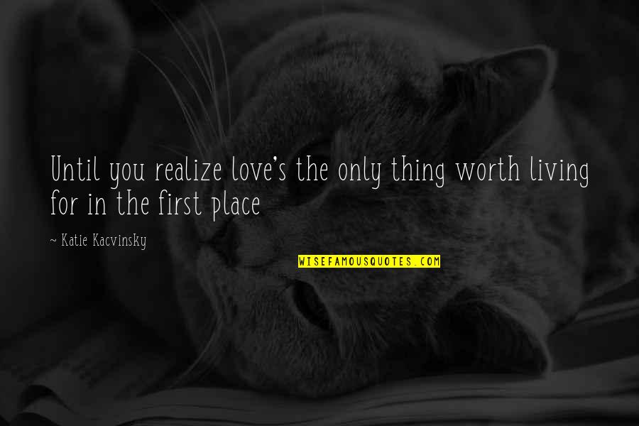 Kacvinsky Quotes By Katie Kacvinsky: Until you realize love's the only thing worth