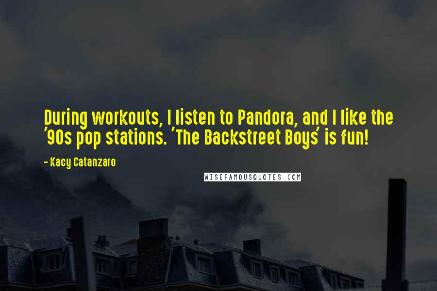 Kacy Catanzaro quotes: During workouts, I listen to Pandora, and I like the '90s pop stations. 'The Backstreet Boys' is fun!