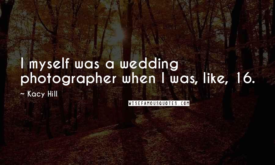 Kacy Hill quotes: I myself was a wedding photographer when I was, like, 16.