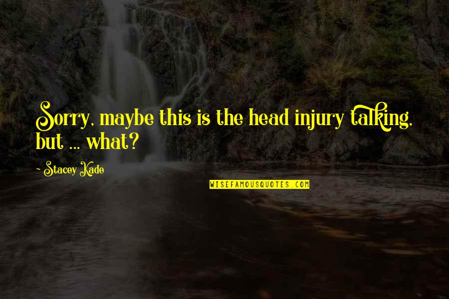 Kade Quotes By Stacey Kade: Sorry, maybe this is the head injury talking,