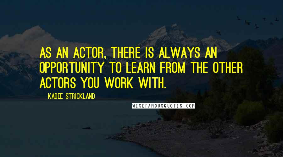 KaDee Strickland quotes: As an actor, there is always an opportunity to learn from the other actors you work with.