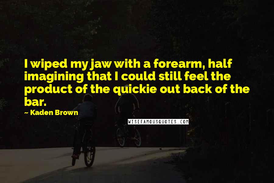 Kaden Brown quotes: I wiped my jaw with a forearm, half imagining that I could still feel the product of the quickie out back of the bar.