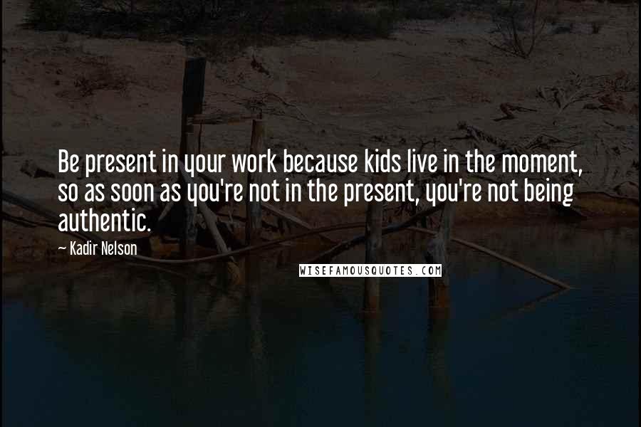 Kadir Nelson quotes: Be present in your work because kids live in the moment, so as soon as you're not in the present, you're not being authentic.