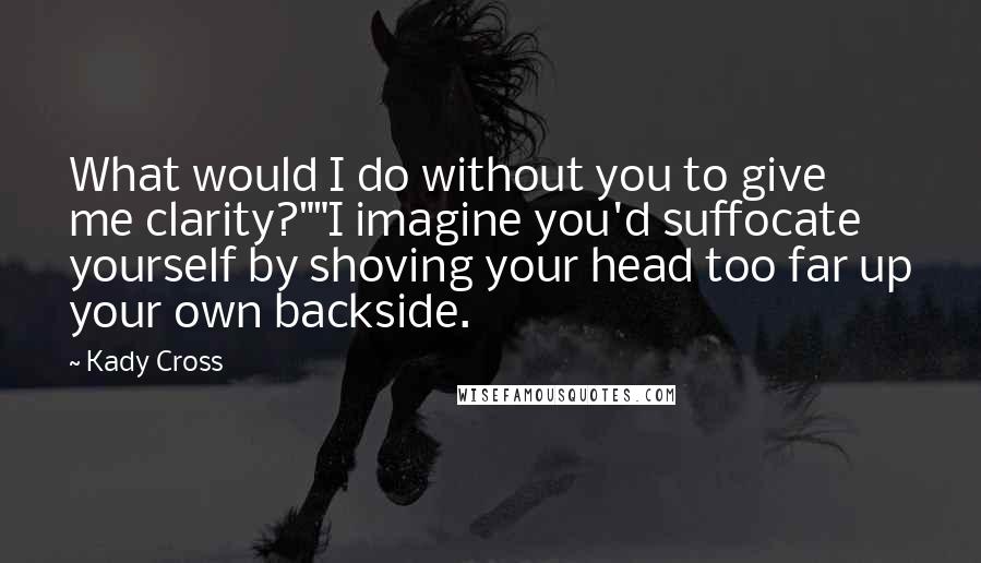 Kady Cross quotes: What would I do without you to give me clarity?""I imagine you'd suffocate yourself by shoving your head too far up your own backside.