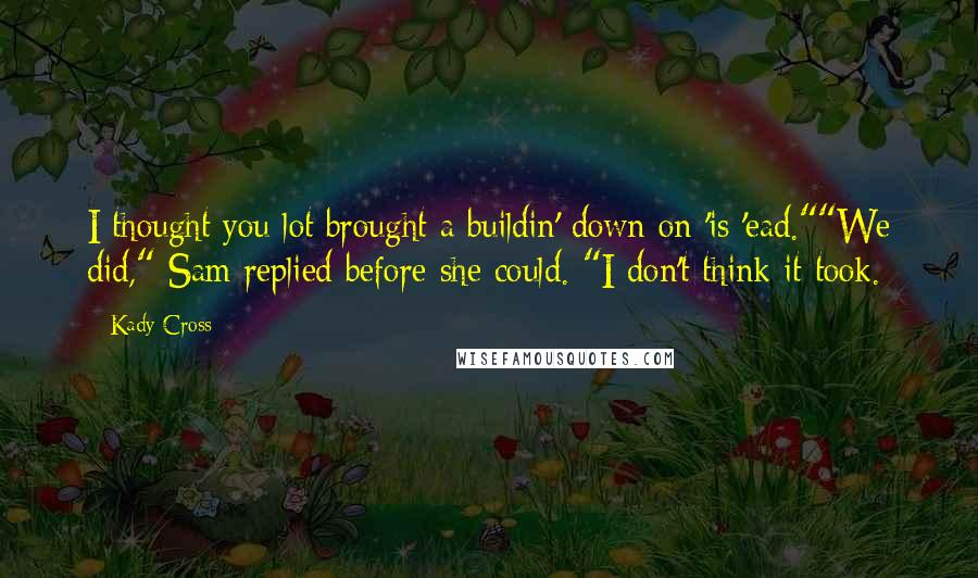 Kady Cross quotes: I thought you lot brought a buildin' down on 'is 'ead.""We did," Sam replied before she could. "I don't think it took.