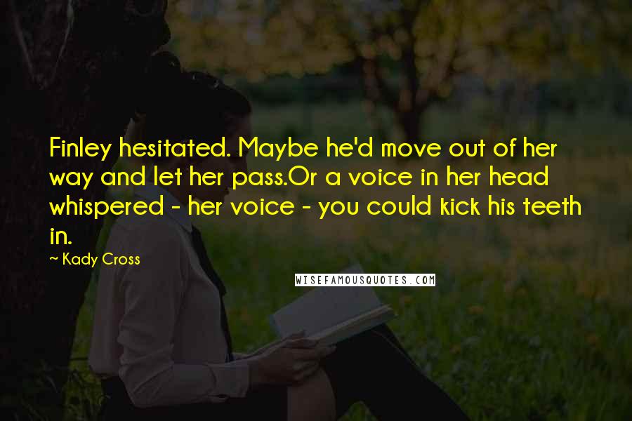 Kady Cross quotes: Finley hesitated. Maybe he'd move out of her way and let her pass.Or a voice in her head whispered - her voice - you could kick his teeth in. Kady Cross quotes: Finley hesitated. Maybe he'd move out of her way and let her pass.Or a voice in her head whispered - her voice - you could kick his teeth in.