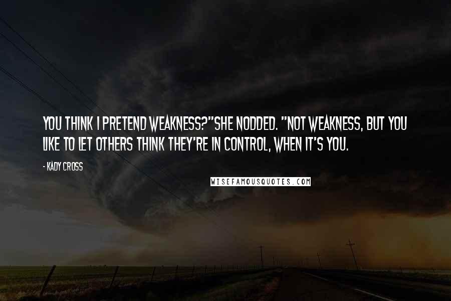 Kady Cross quotes: You think I pretend weakness?"She nodded. "Not weakness, but you like to let others think they're in control, when it's you.