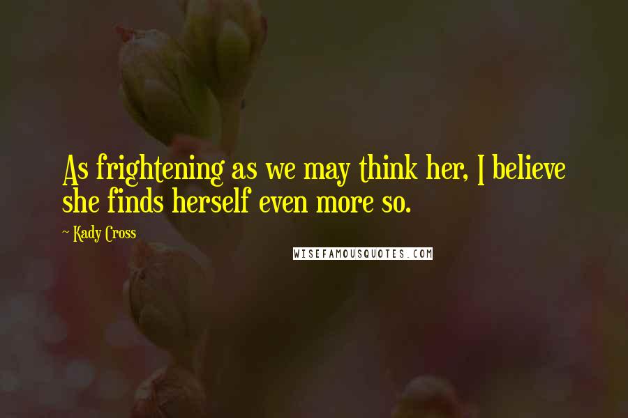 Kady Cross quotes: As frightening as we may think her, I believe she finds herself even more so.