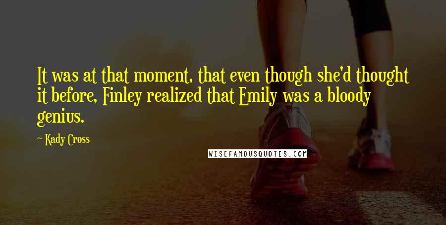 Kady Cross quotes: It was at that moment, that even though she'd thought it before, Finley realized that Emily was a bloody genius. Kady Cross quotes: It was at that moment, that even though she'd thought it before, Finley realized that Emily was a bloody genius.