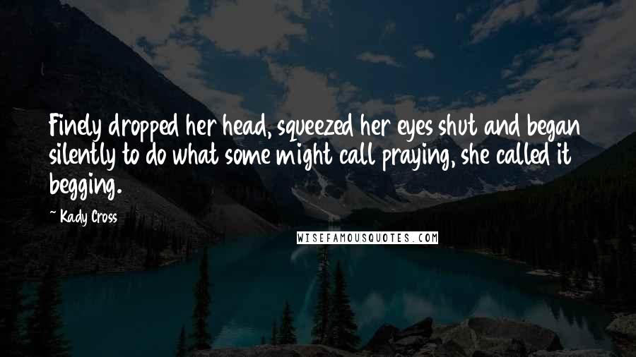 Kady Cross quotes: Finely dropped her head, squeezed her eyes shut and began silently to do what some might call praying, she called it begging. Kady Cross quotes: Finely dropped her head, squeezed her eyes shut and began silently to do what some might call praying, she called it begging.
