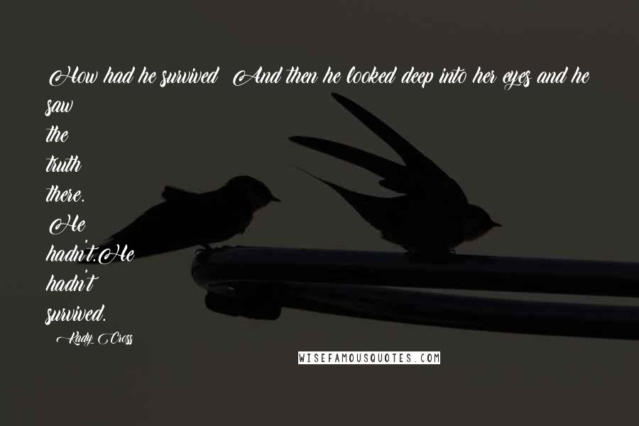 Kady Cross quotes: How had he survived? And then he looked deep into her eyes and he saw the truth there. He hadn't.He hadn't survived. Kady Cross quotes: How had he survived? And then he looked deep into her eyes and he saw the truth there. He hadn't.He hadn't survived.
