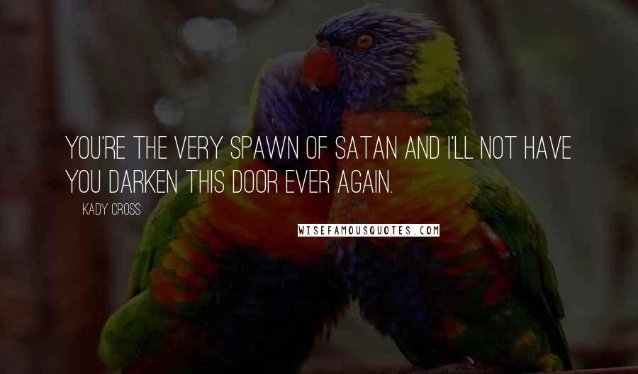 Kady Cross quotes: You're the very spawn of Satan and I'll not have you darken this door ever again.