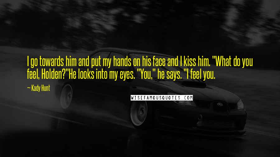 Kady Hunt quotes: I go towards him and put my hands on his face and I kiss him. "What do you feel, Holden?"He looks into my eyes. "You," he says. "I feel you.