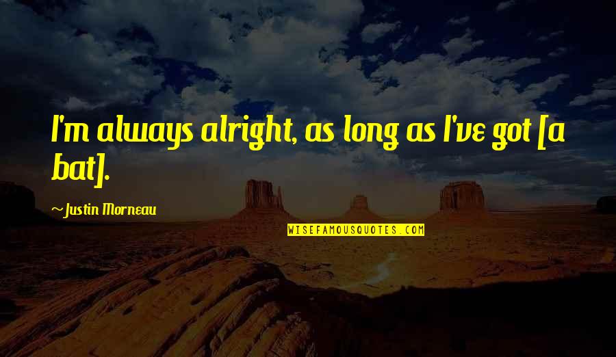 Kaehne Cottle Quotes By Justin Morneau: I'm always alright, as long as I've got Kaehne Cottle Quotes By Justin Morneau: I'm always alright, as long as I've got