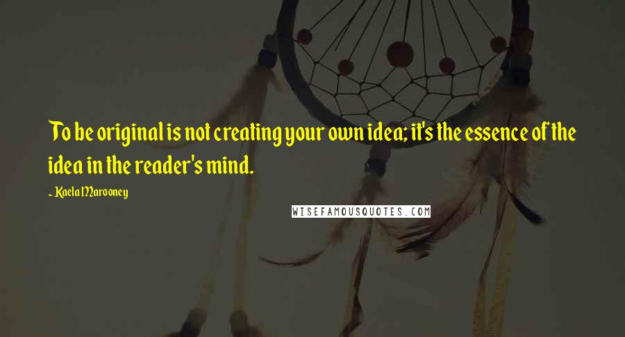 Kaela Marooney quotes: To be original is not creating your own idea; it's the essence of the idea in the reader's mind. Kaela Marooney quotes: To be original is not creating your own idea; it's the essence of the idea in the reader's mind.