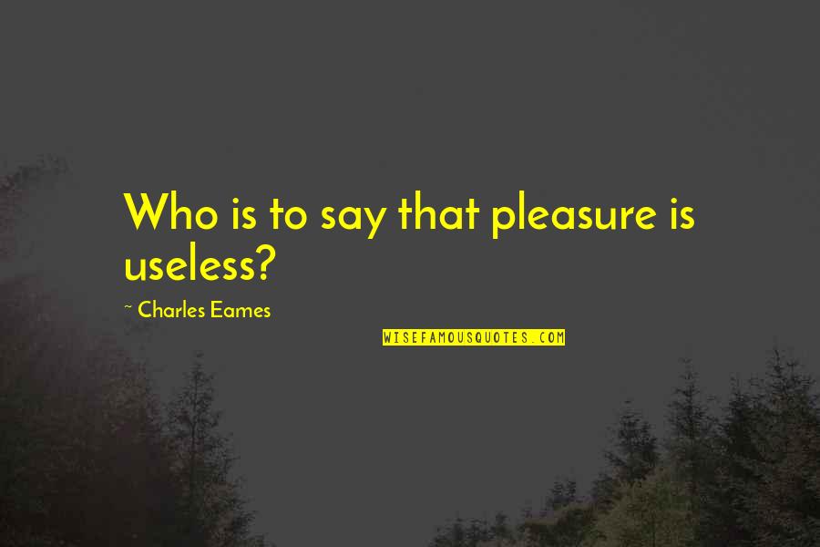 Kaelas Quotes By Charles Eames: Who is to say that pleasure is useless?