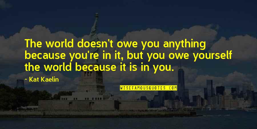 Kaelin Quotes By Kat Kaelin: The world doesn't owe you anything because you're Kaelin Quotes By Kat Kaelin: The world doesn't owe you anything because you're
