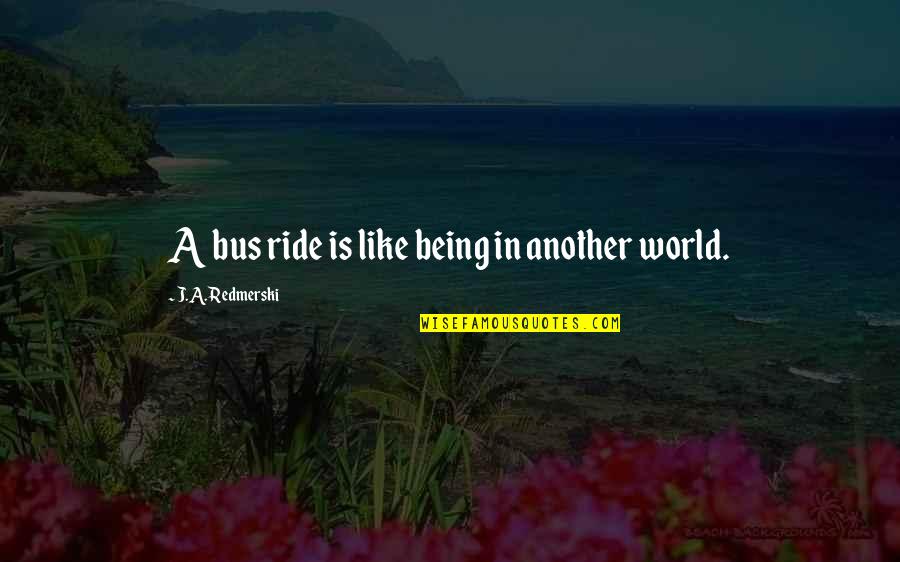 Kafiyeli S Zler Quotes By J.A. Redmerski: A bus ride is like being in another Kafiyeli S Zler Quotes By J.A. Redmerski: A bus ride is like being in another