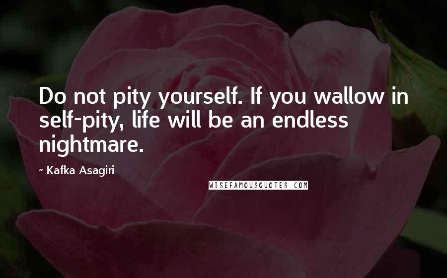 Kafka Asagiri quotes: Do not pity yourself. If you wallow in self-pity, life will be an endless nightmare.