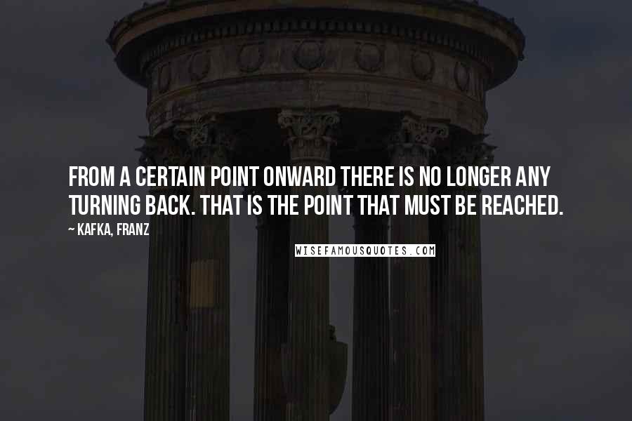 Kafka, Franz quotes: From a certain point onward there is no longer any turning back. That is the point that must be reached.
