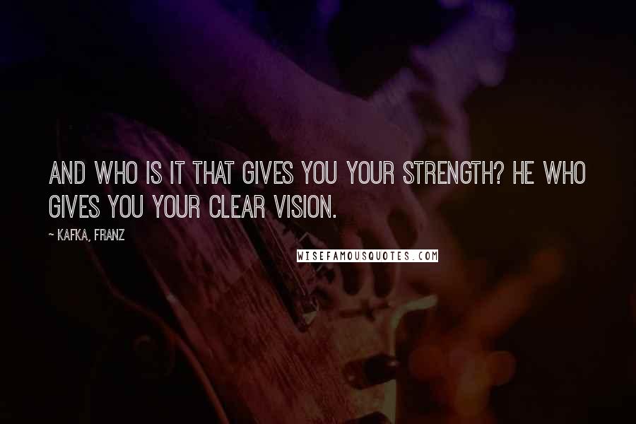 Kafka, Franz quotes: And who is it that gives you your strength? He who gives you your clear vision.