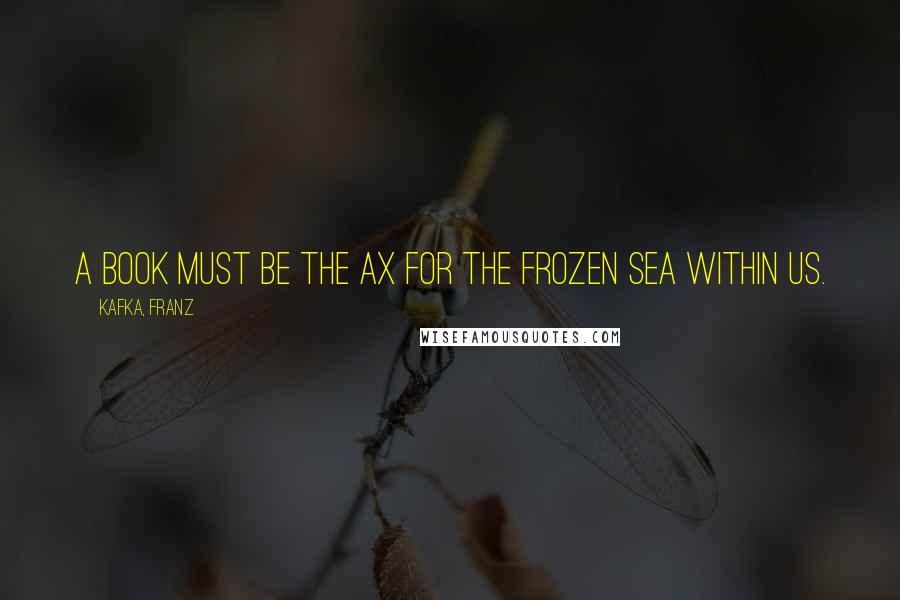 Kafka, Franz quotes: A book must be the ax for the frozen sea within us.