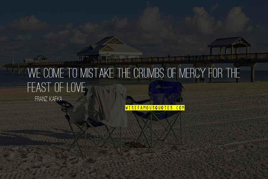 Kafka Love Quotes By Franz Kafka: We come to mistake the crumbs of mercy