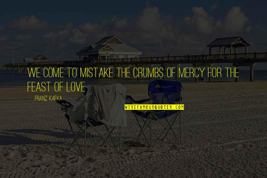 Kafka Quotes By Franz Kafka: We come to mistake the crumbs of mercy