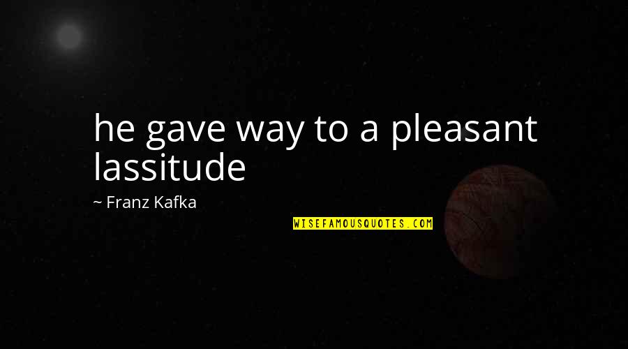 Kafka Quotes By Franz Kafka: he gave way to a pleasant lassitude