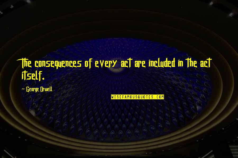 Kafkijanska Quotes By George Orwell: The consequences of every act are included in Kafkijanska Quotes By George Orwell: The consequences of every act are included in