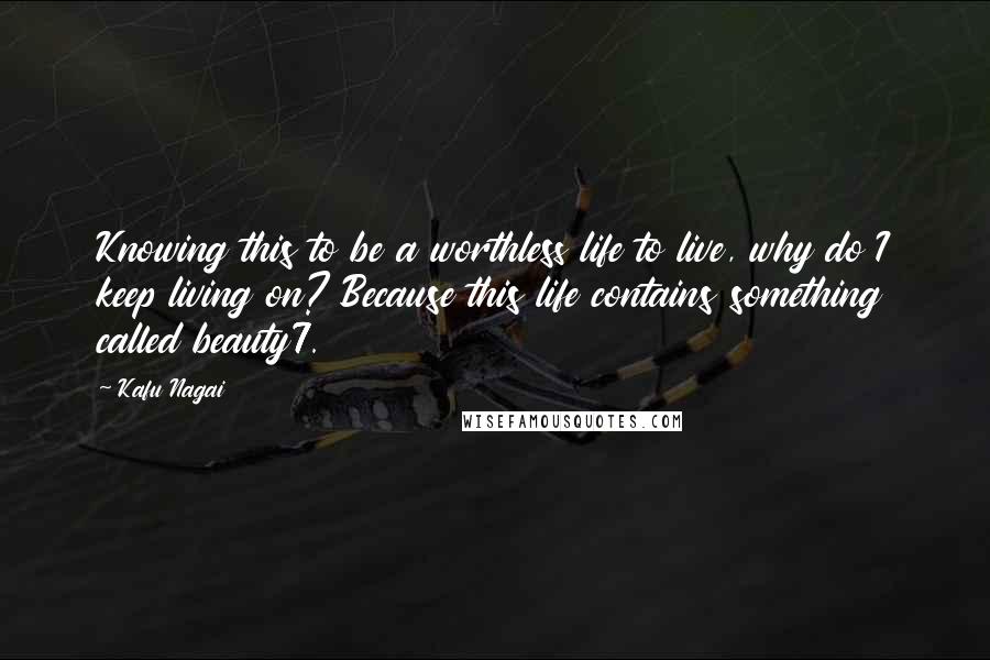 Kafu Nagai quotes: Knowing this to be a worthless life to live, why do I keep living on? Because this life contains something called beauty7.