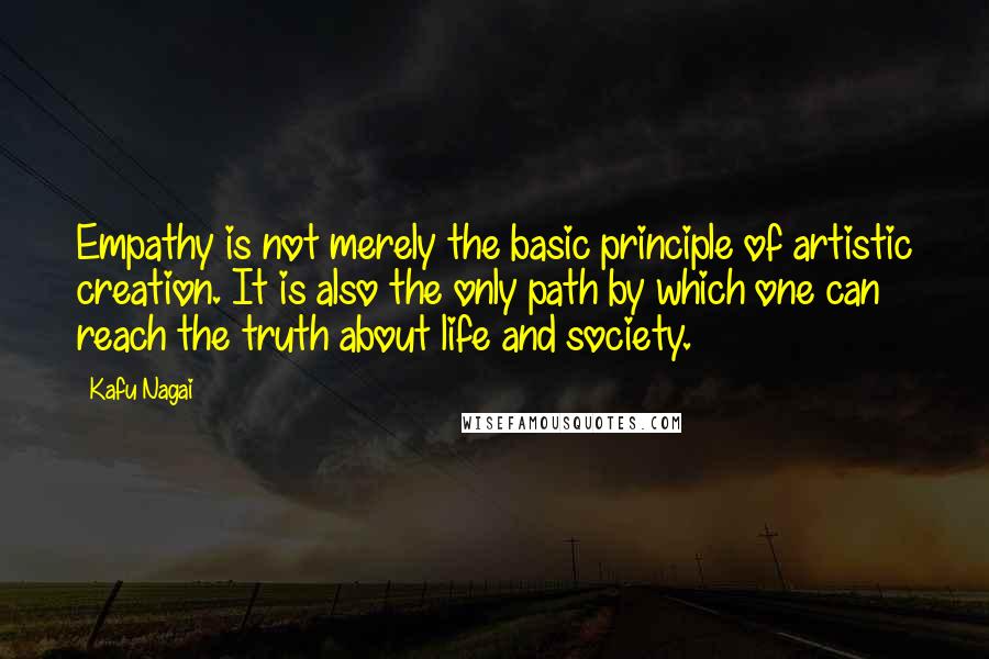 Kafu Nagai quotes: Empathy is not merely the basic principle of artistic creation. It is also the only path by which one can reach the truth about life and society. Kafu Nagai quotes: Empathy is not merely the basic principle of artistic creation. It is also the only path by which one can reach the truth about life and society.