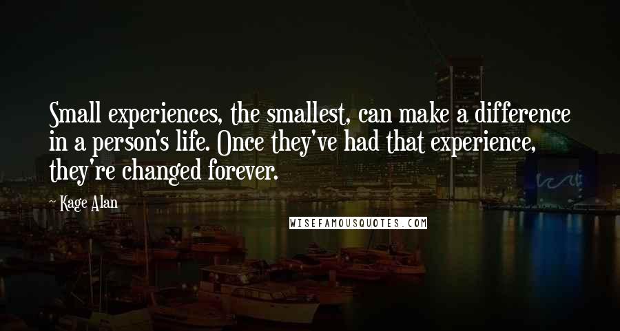 Kage Alan quotes: Small experiences, the smallest, can make a difference in a person's life. Once they've had that experience, they're changed forever.