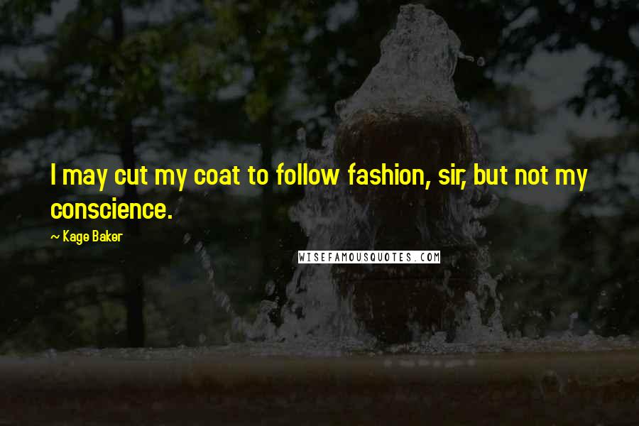 Kage Baker quotes: I may cut my coat to follow fashion, sir, but not my conscience.