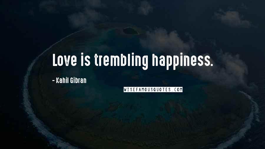 Kahil Gibran quotes: Love is trembling happiness.