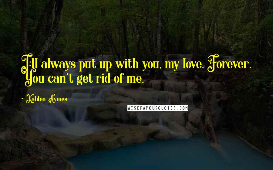 Kahlen Aymes quotes: I;ll always put up with you, my love. Forever. You can't get rid of me.