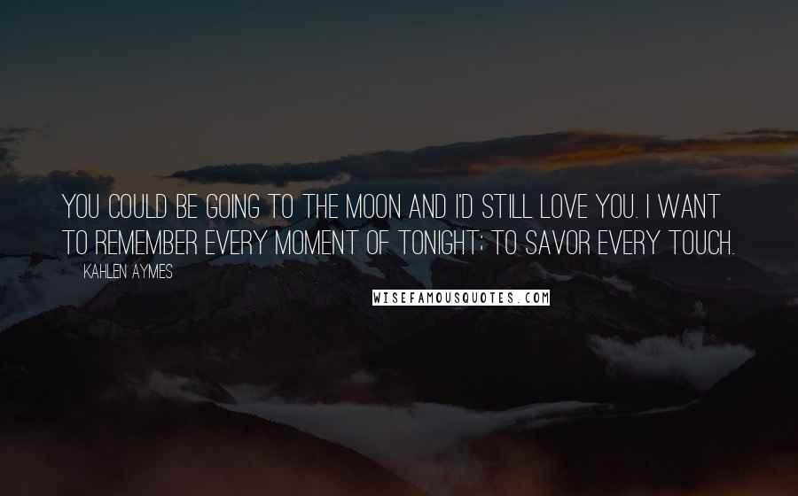Kahlen Aymes quotes: You could be going to the moon and i'd still love you. I want to remember every moment of tonight; to savor every touch.