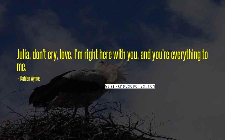 Kahlen Aymes quotes: Julia, don't cry, love. I'm right here with you, and you're everything to me.