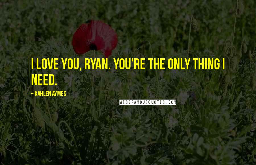 Kahlen Aymes quotes: I love you, Ryan. You're the only thing i need.