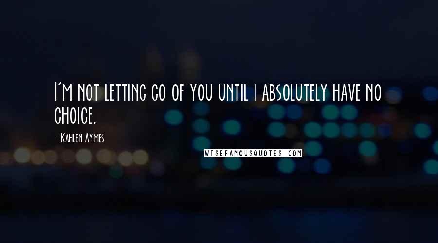 Kahlen Aymes quotes: I'm not letting go of you until i absolutely have no choice.