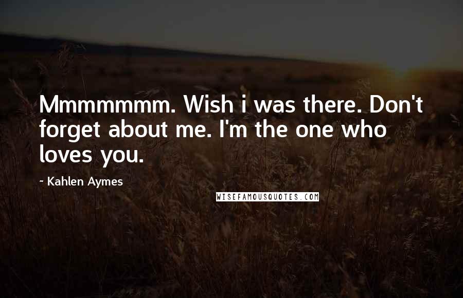 Kahlen Aymes quotes: Mmmmmmm. Wish i was there. Don't forget about me. I'm the one who loves you.
