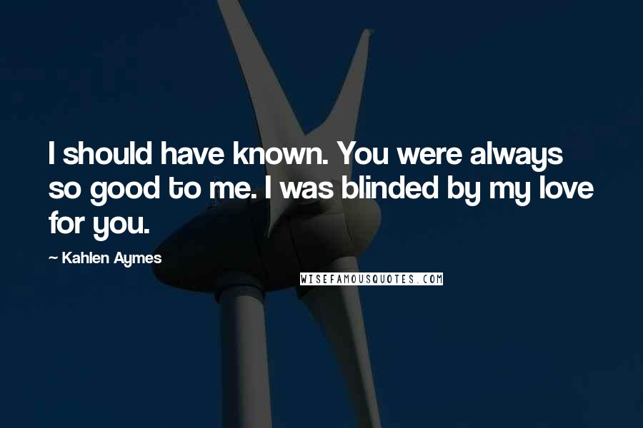 Kahlen Aymes quotes: I should have known. You were always so good to me. I was blinded by my love for you.