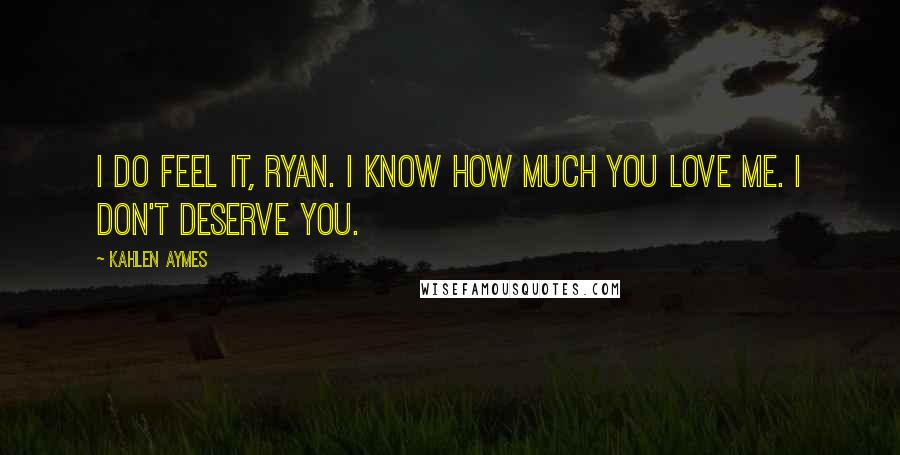 Kahlen Aymes quotes: I do feel it, Ryan. I know how much you love me. I don't deserve you.